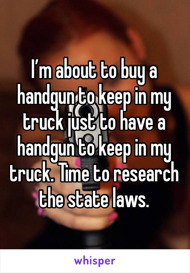 I’m about to buy a handgun to keep in my truck just to have a handgun to keep in my truck. Time to research the state laws.