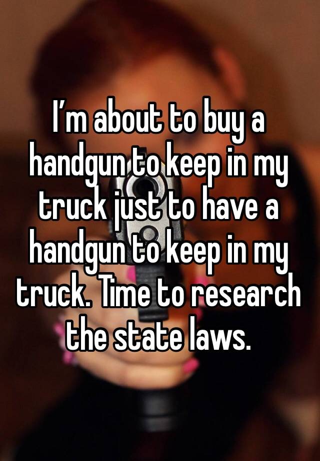 I’m about to buy a handgun to keep in my truck just to have a handgun to keep in my truck. Time to research the state laws.