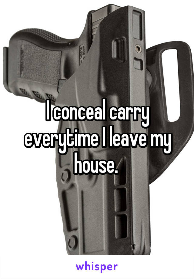 I conceal carry everytime I leave my house. 