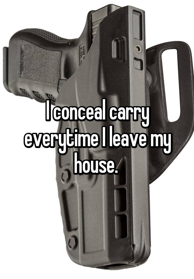 I conceal carry everytime I leave my house. 