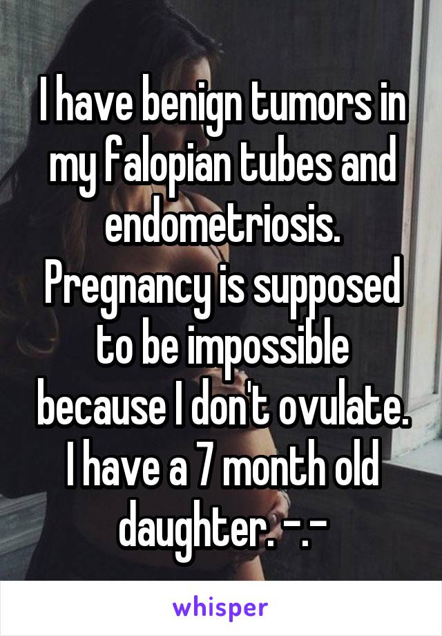I have benign tumors in my falopian tubes and endometriosis. Pregnancy is supposed to be impossible because I don't ovulate.
I have a 7 month old daughter. -.-