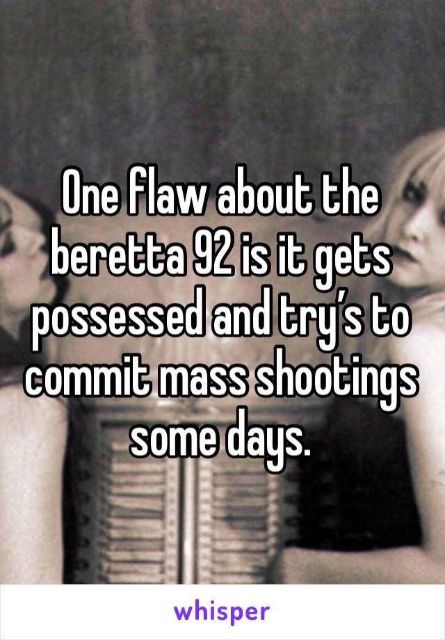 One flaw about the beretta 92 is it gets possessed and try’s to commit mass shootings some days. 