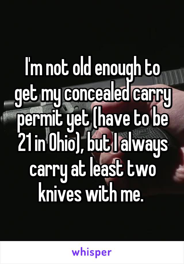 I'm not old enough to get my concealed carry permit yet (have to be 21 in Ohio), but I always carry at least two knives with me. 