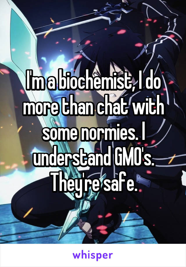 I'm a biochemist, I do more than chat with some normies. I understand GMO's. They're safe.