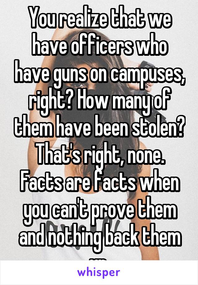 You realize that we have officers who have guns on campuses, right? How many of them have been stolen? That's right, none. Facts are facts when you can't prove them and nothing back them up.