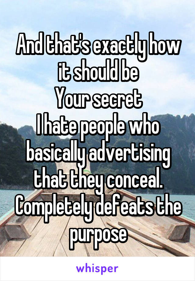 And that's exactly how it should be
Your secret
I hate people who basically advertising that they conceal. Completely defeats the purpose