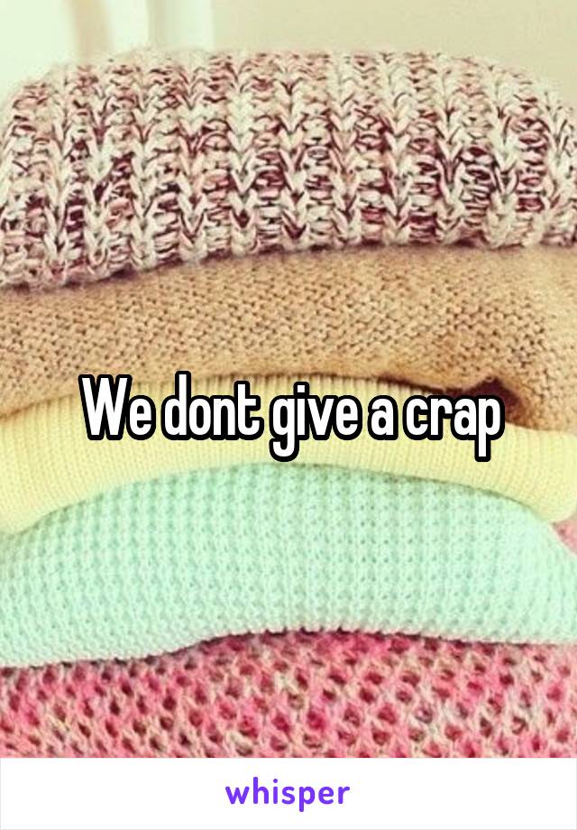 We dont give a crap