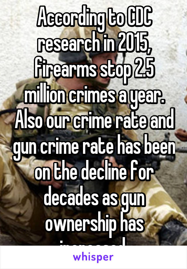 According to CDC research in 2015, firearms stop 2.5 million crimes a year. Also our crime rate and gun crime rate has been on the decline for decades as gun ownership has increased.