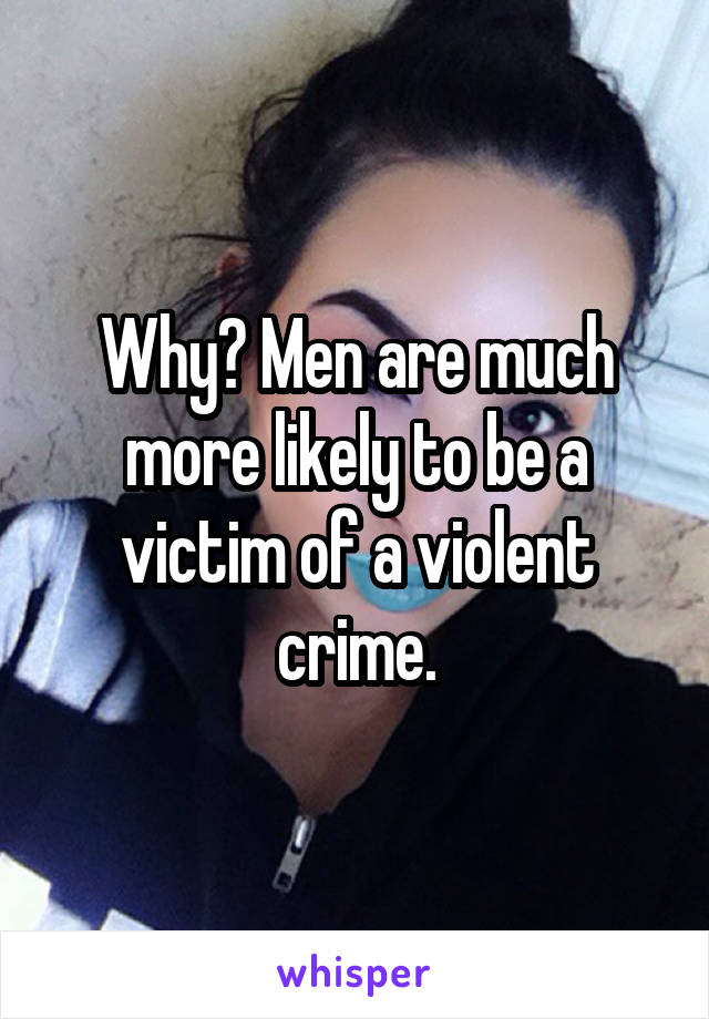 Why? Men are much more likely to be a victim of a violent crime.