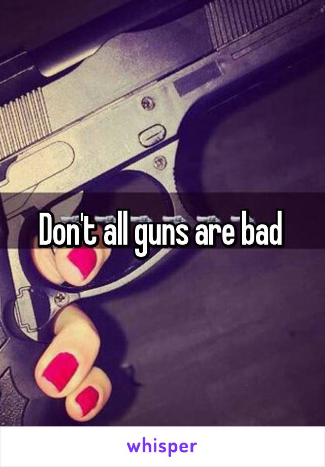 Don't all guns are bad 