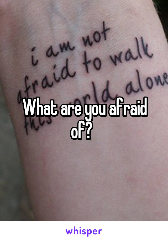 What are you afraid of?  