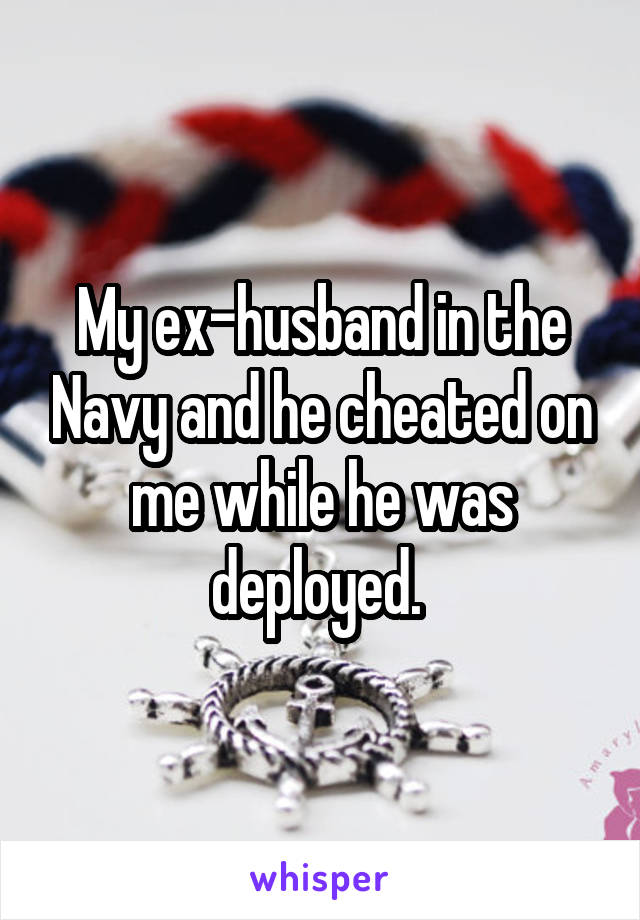 My ex-husband in the Navy and he cheated on me while he was deployed. 