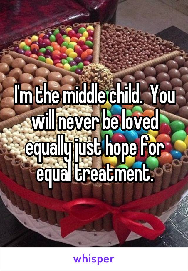 I'm the middle child.  You will never be loved equally just hope for equal treatment.