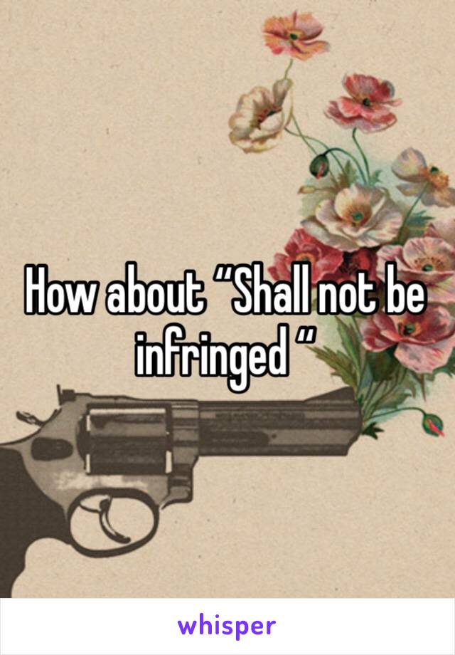 How about “Shall not be infringed “