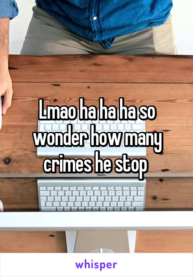 Lmao ha ha ha so wonder how many crimes he stop 