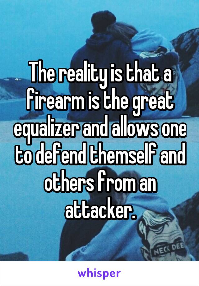 The reality is that a firearm is the great equalizer and allows one to defend themself and others from an attacker.