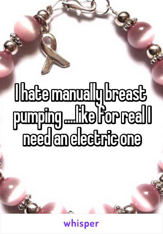 I hate manually breast  pumping ....like for real I need an electric one