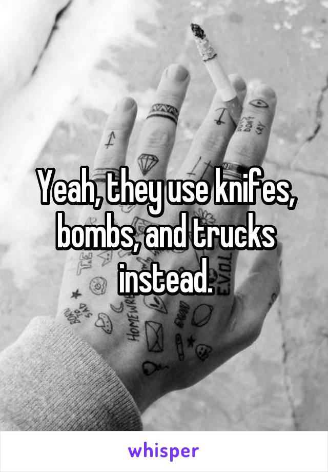 Yeah, they use knifes, bombs, and trucks instead.