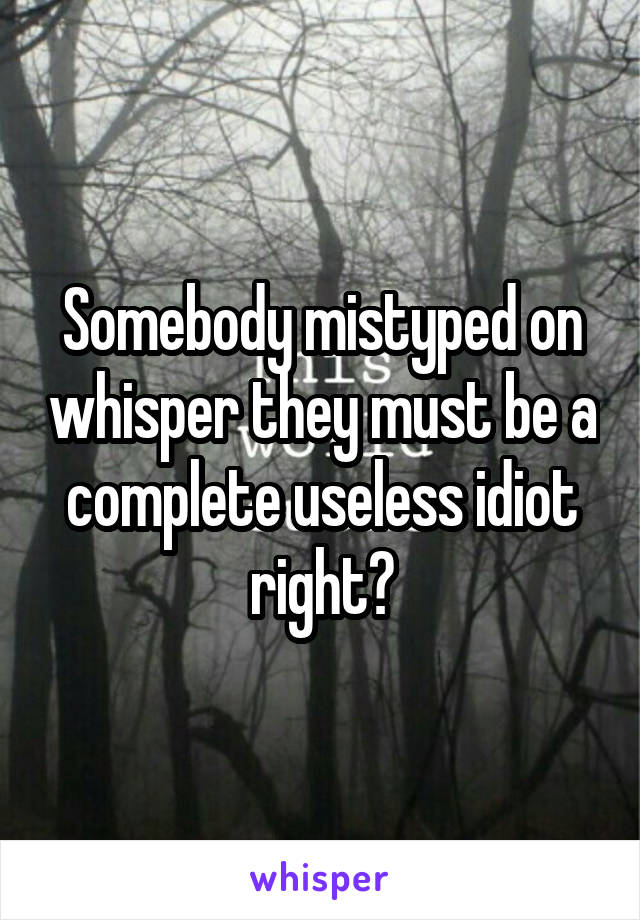 Somebody mistyped on whisper they must be a complete useless idiot right?