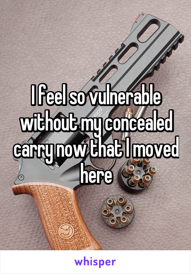 I feel so vulnerable without my concealed carry now that I moved here