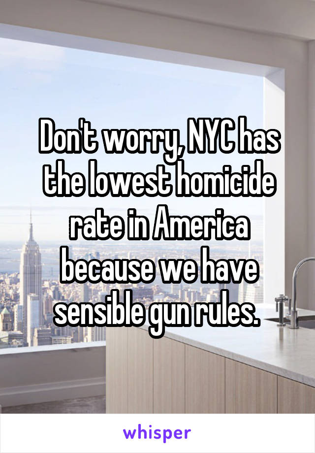 Don't worry, NYC has the lowest homicide rate in America because we have sensible gun rules. 