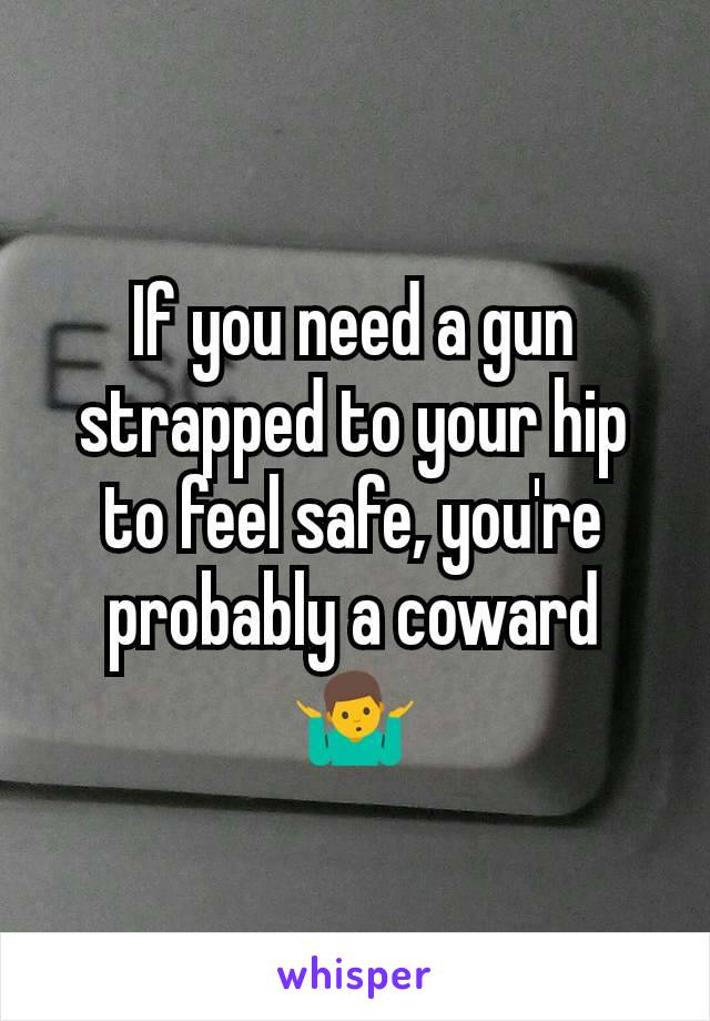 If you need a gun strapped to your hip to feel safe, you're probably a coward 🤷‍♂️