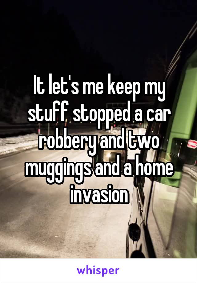 It let's me keep my stuff stopped a car robbery and two muggings and a home invasion