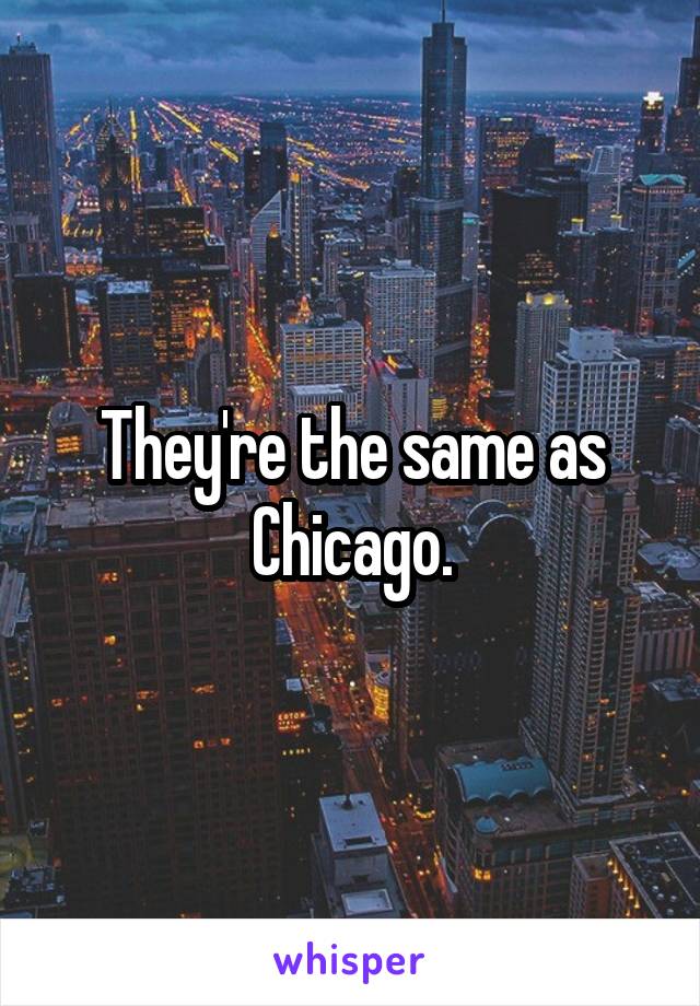 They're the same as Chicago.