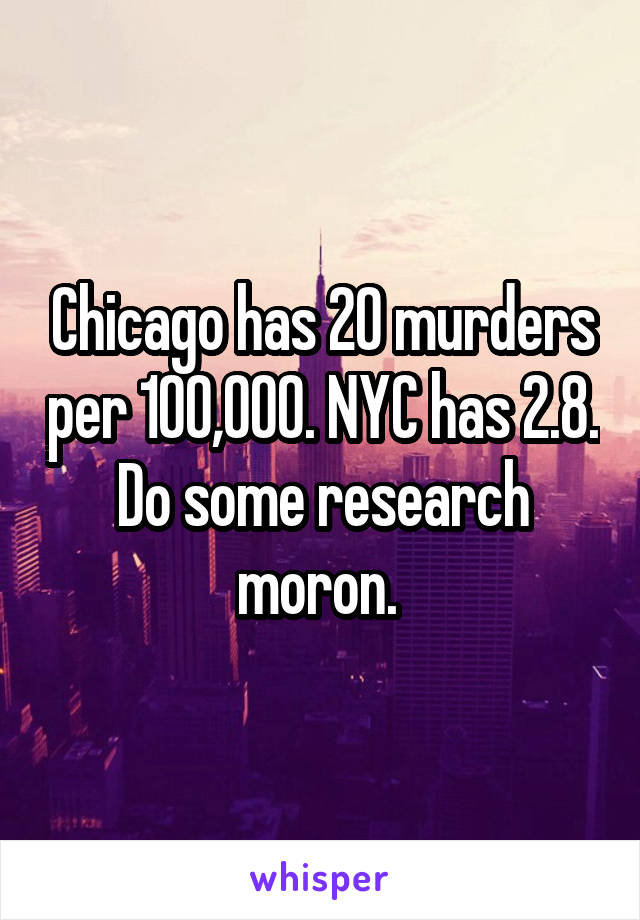 Chicago has 20 murders per 100,000. NYC has 2.8. Do some research moron. 