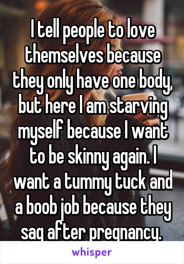 I tell people to love themselves because they only have one body, but here I am starving myself because I want to be skinny again. I want a tummy tuck and a boob job because they sag after pregnancy. 