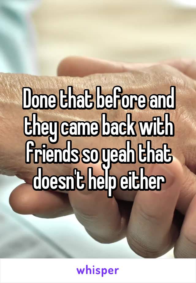 Done that before and they came back with friends so yeah that doesn't help either