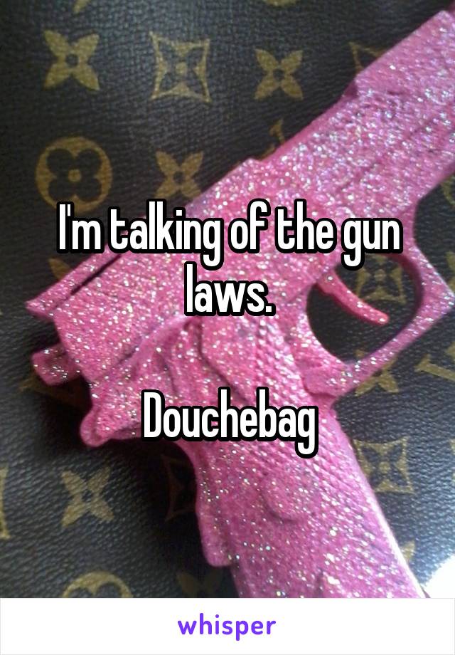 I'm talking of the gun laws.

Douchebag