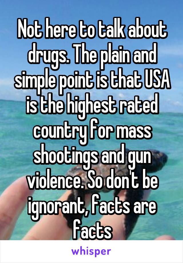 Not here to talk about drugs. The plain and simple point is that USA is the highest rated country for mass shootings and gun violence. So don't be ignorant, facts are facts