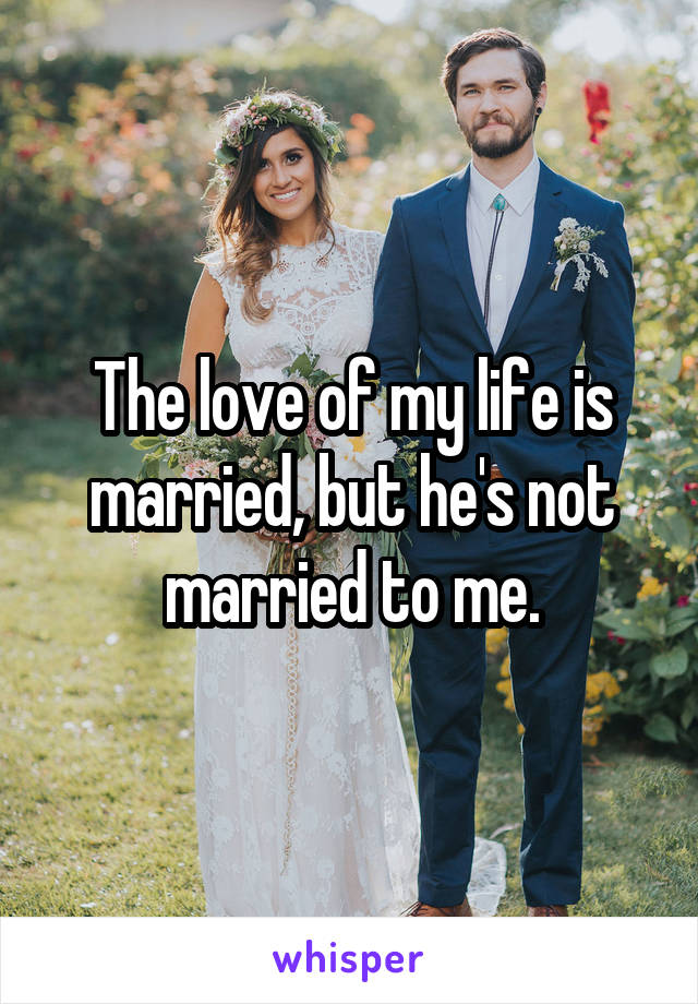 The love of my life is married, but he's not married to me.