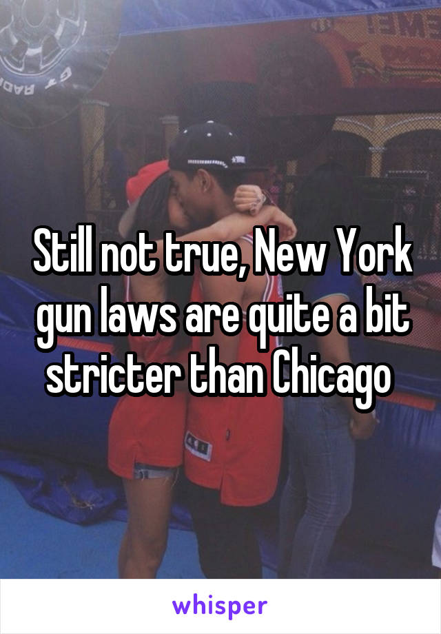 Still not true, New York gun laws are quite a bit stricter than Chicago 