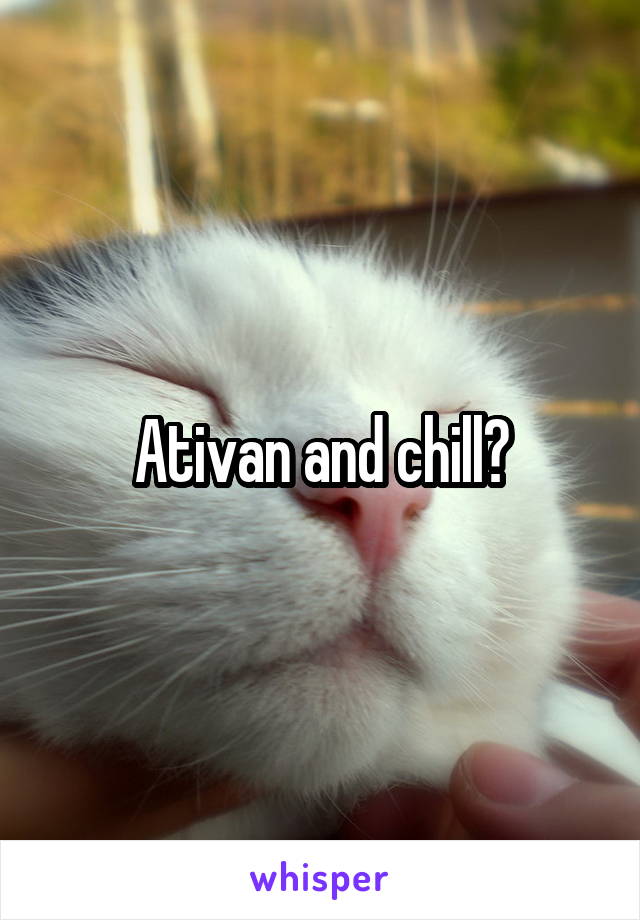 Ativan and chill?