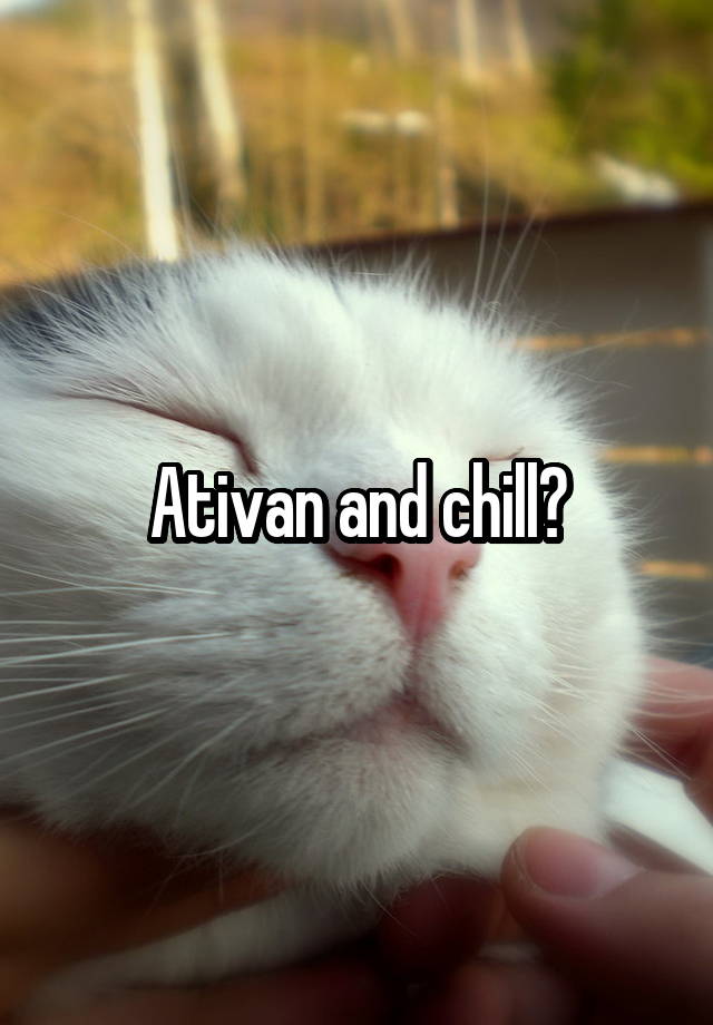 Ativan and chill?