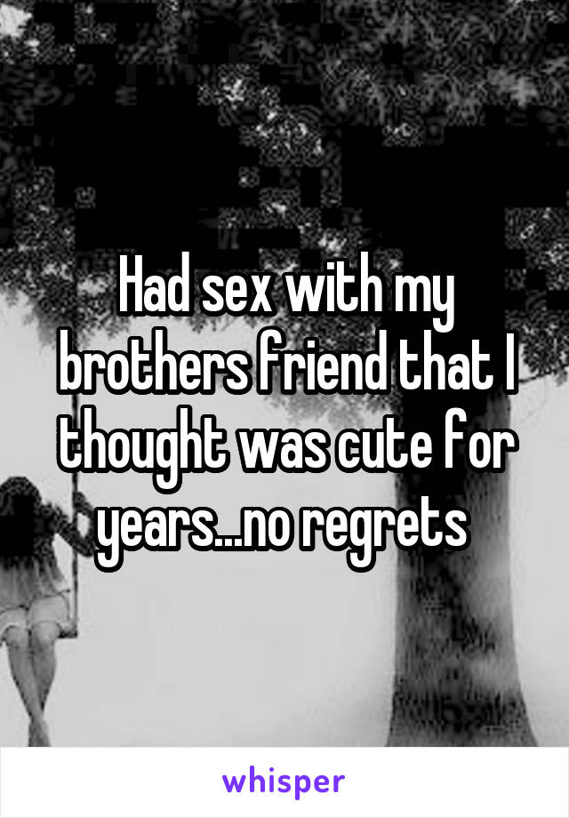 Had sex with my brothers friend that I thought was cute for years...no regrets 