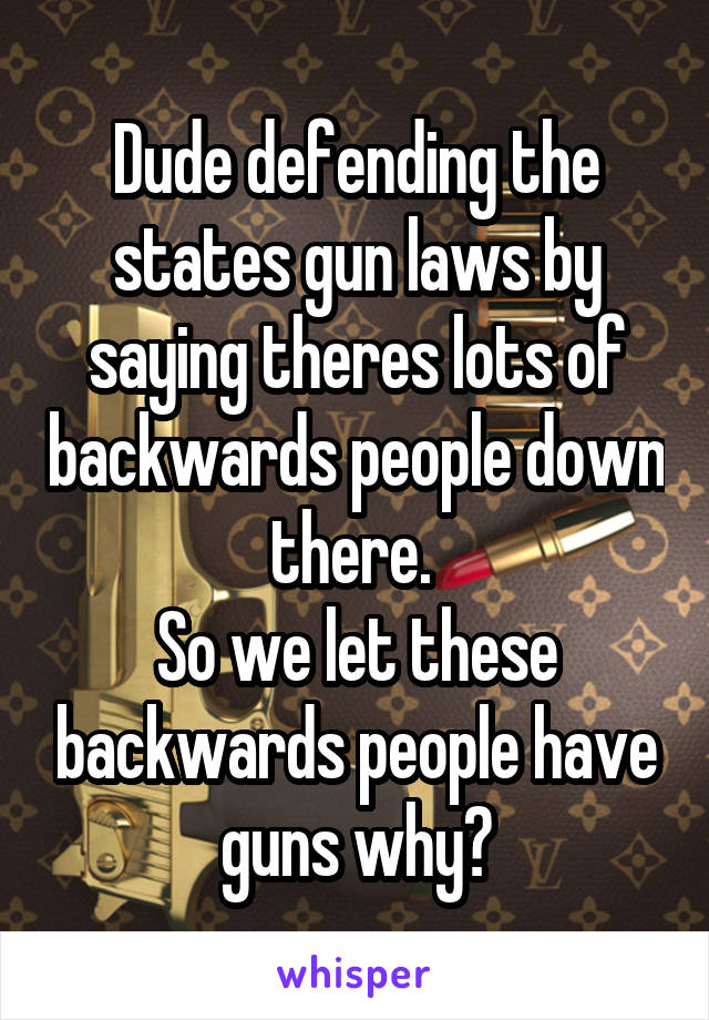 Dude defending the states gun laws by saying theres lots of backwards people down there. 
So we let these backwards people have guns why?