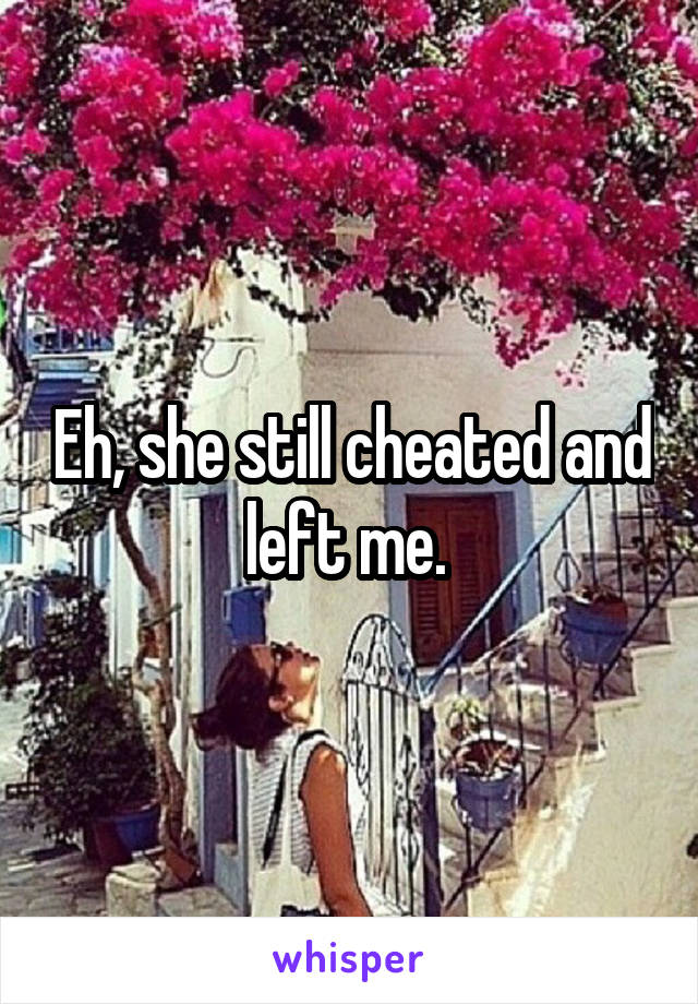Eh, she still cheated and left me. 