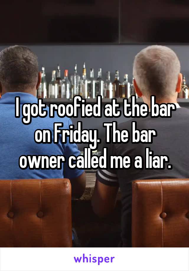 I got roofied at the bar on Friday. The bar owner called me a liar.