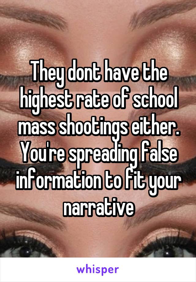 They dont have the highest rate of school mass shootings either. You're spreading false information to fit your narrative