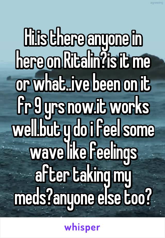 Hi.is there anyone in here on Ritalin?is it me or what..ive been on it fr 9 yrs now.it works well.but y do i feel some wave like feelings after taking my meds?anyone else too?