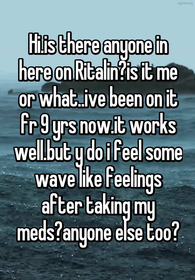 Hi.is there anyone in here on Ritalin?is it me or what..ive been on it fr 9 yrs now.it works well.but y do i feel some wave like feelings after taking my meds?anyone else too?