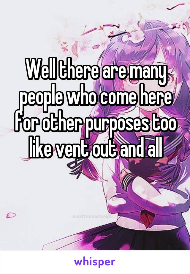 Well there are many people who come here for other purposes too like vent out and all

