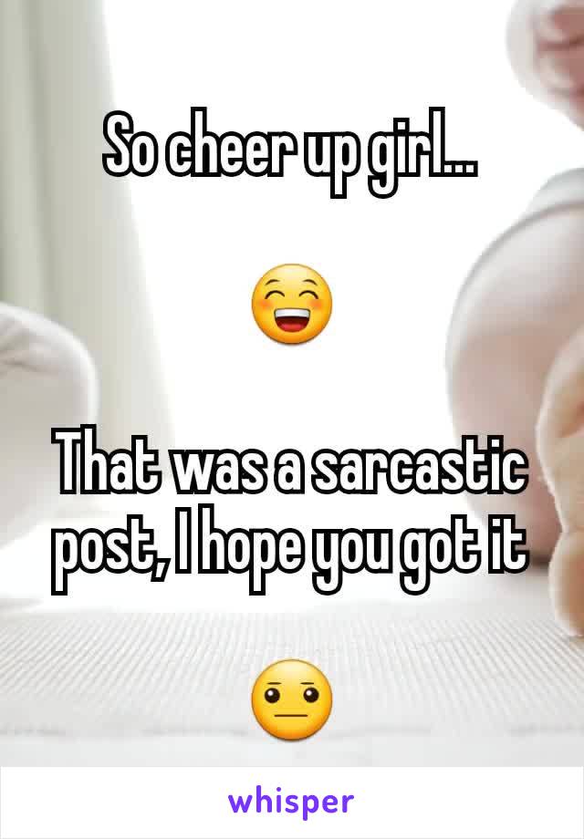 So cheer up girl...

😁

That was a sarcastic post, I hope you got it

😐