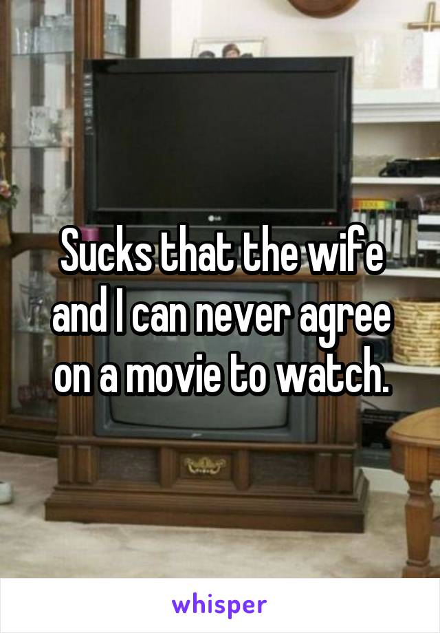 Sucks that the wife and I can never agree on a movie to watch.