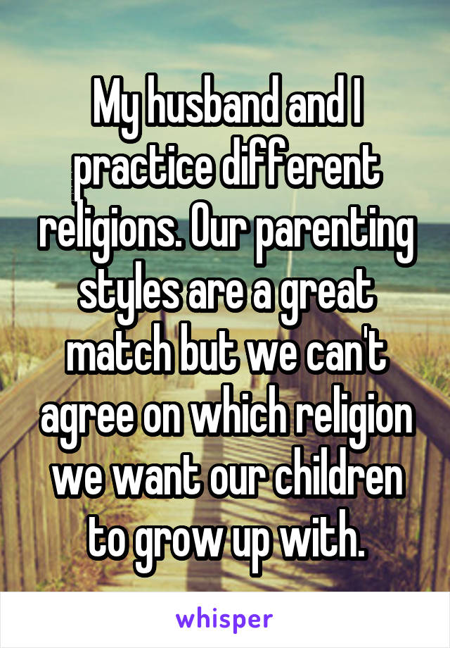 My husband and I practice different religions. Our parenting styles are a great match but we can't agree on which religion we want our children to grow up with.