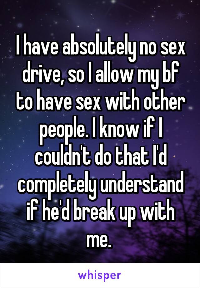 I have absolutely no sex drive, so I allow my bf to have sex with other people. I know if I couldn't do that I'd completely understand if he'd break up with me. 