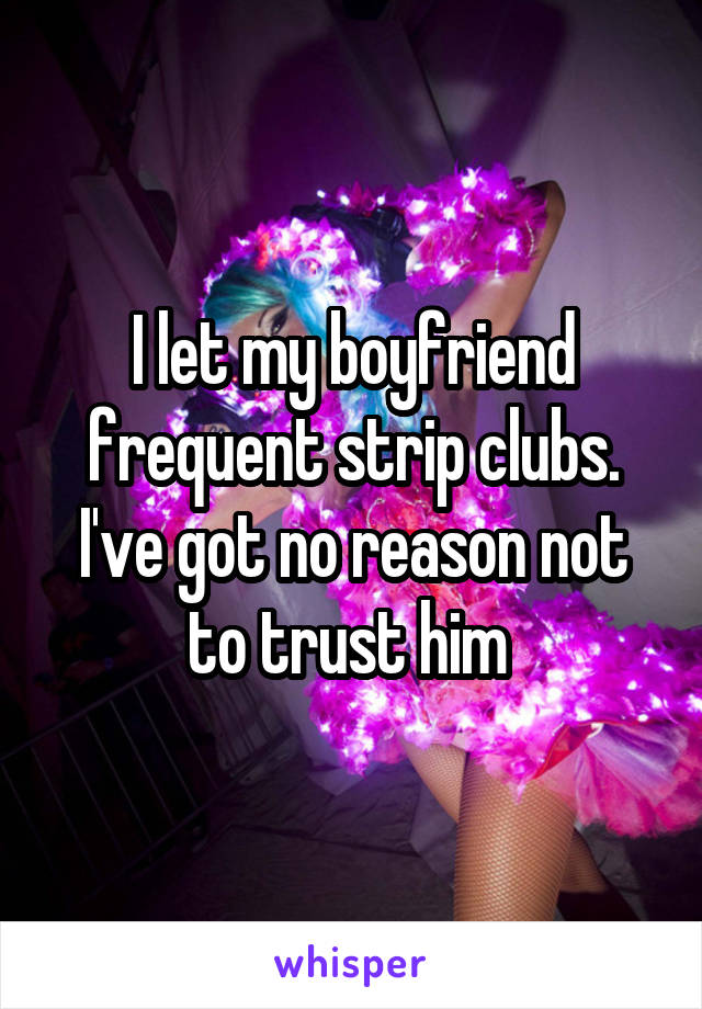 I let my boyfriend frequent strip clubs. I've got no reason not to trust him 